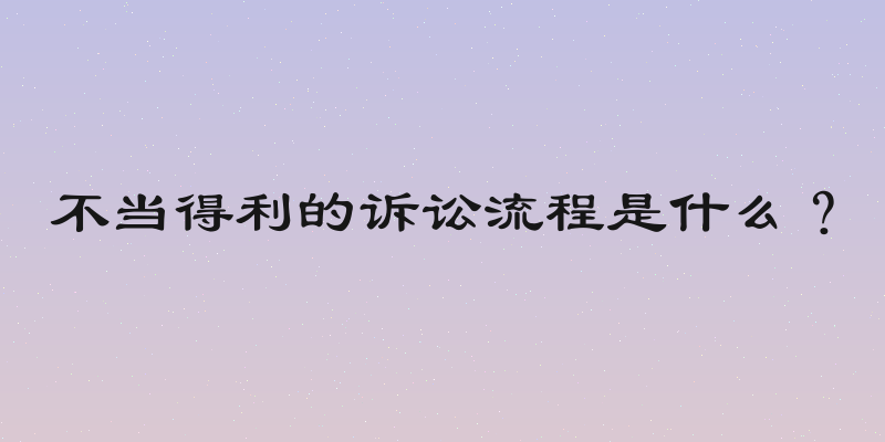 不当得利的诉讼流程是什么？