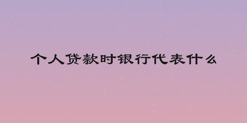 个人贷款时银行代表什么