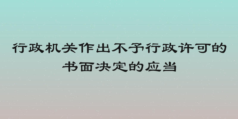 行政机关作出不予行政许可的书面决定的应当