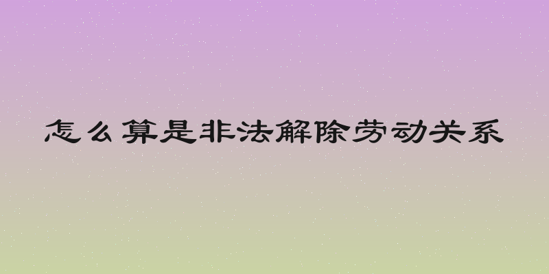 怎么算是非法解除劳动关系