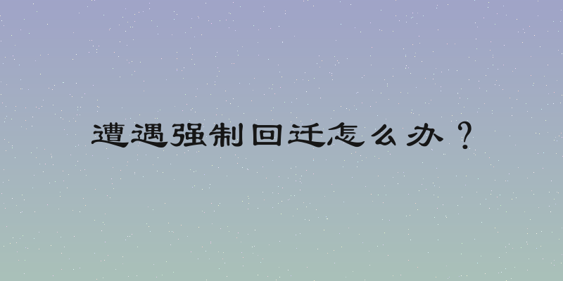 遭遇强制回迁怎么办？