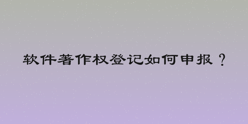 软件著作权登记如何申报？