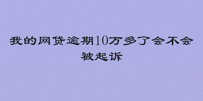 我的网贷逾期10万多了会不会被起诉