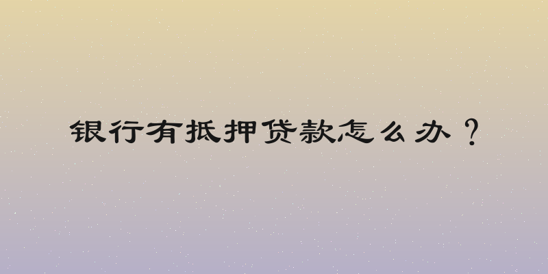 银行有抵押贷款怎么办？