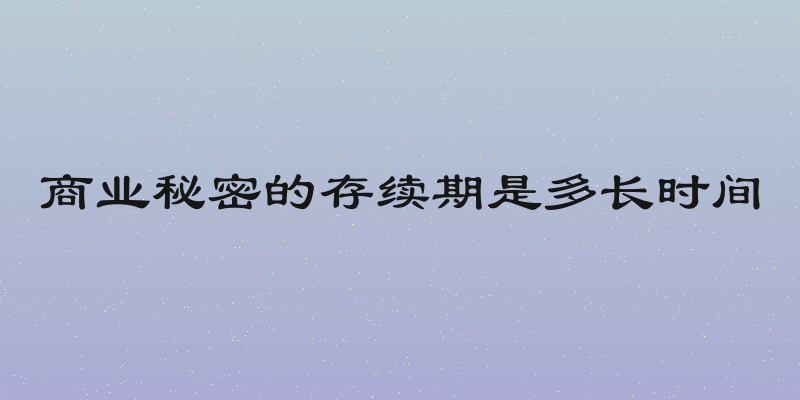 商业秘密的存续期是多长时间