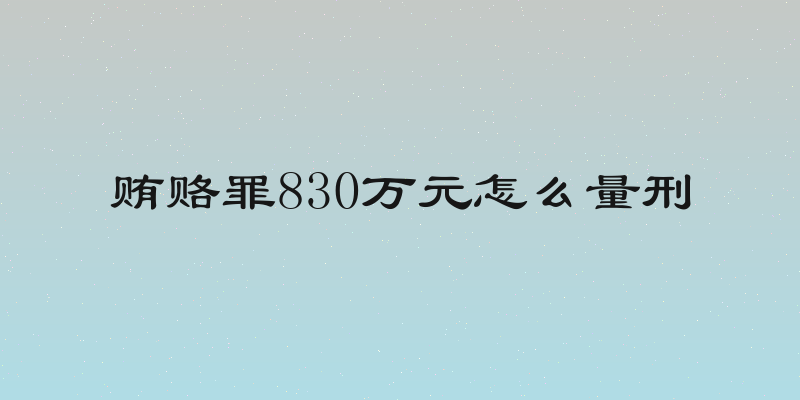 贿赂罪830万元怎么量刑