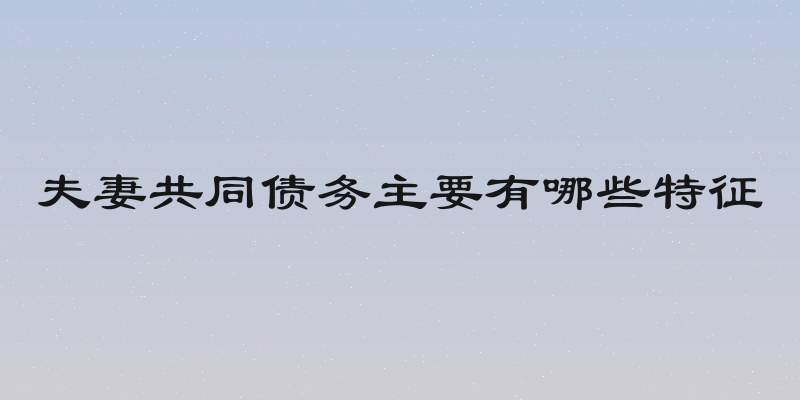 夫妻共同债务主要有哪些特征