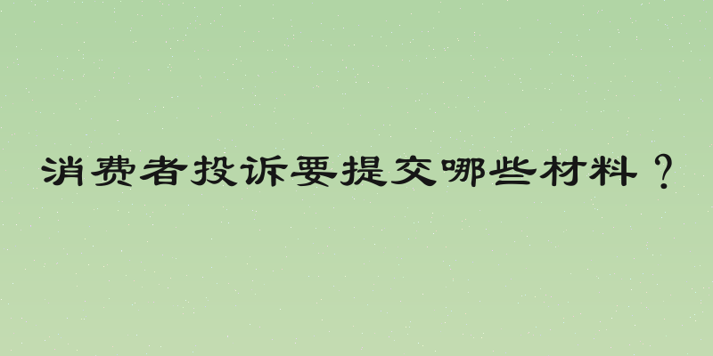 消费者投诉要提交哪些材料？