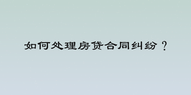 如何处理房贷合同纠纷？