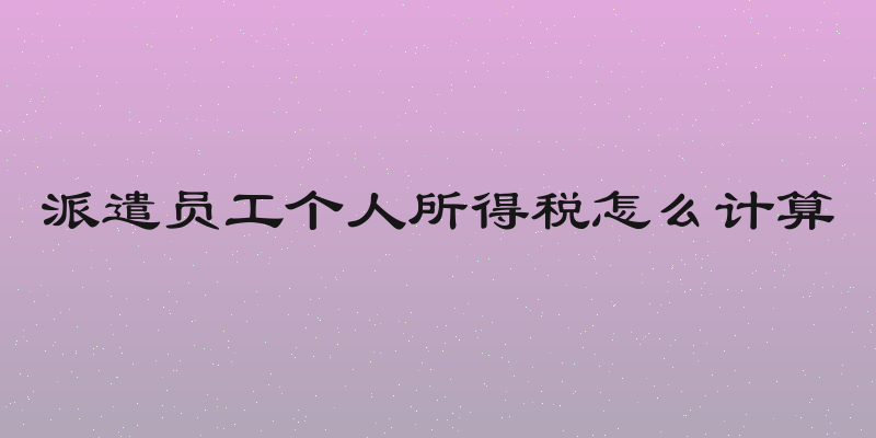 派遣员工个人所得税怎么计算