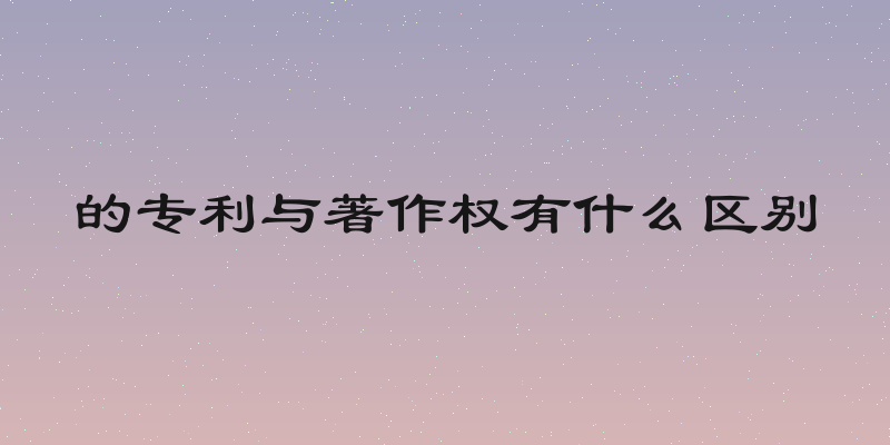 的专利与著作权有什么区别