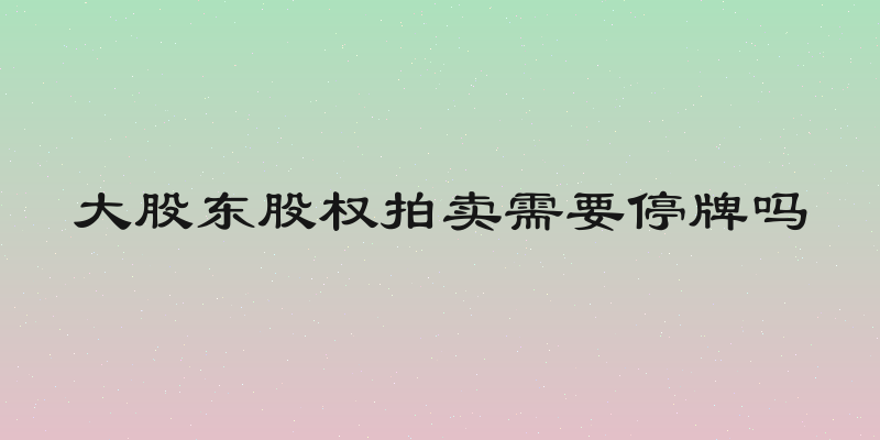 大股东股权拍卖需要停牌吗