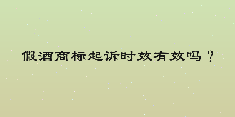 假酒商标起诉时效有效吗？