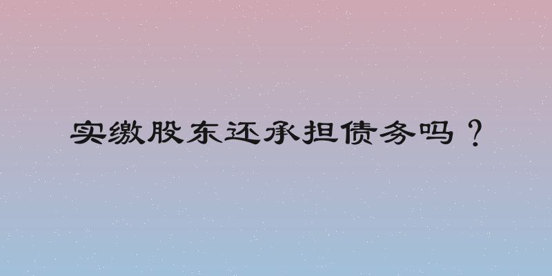 实缴股东还承担债务吗？