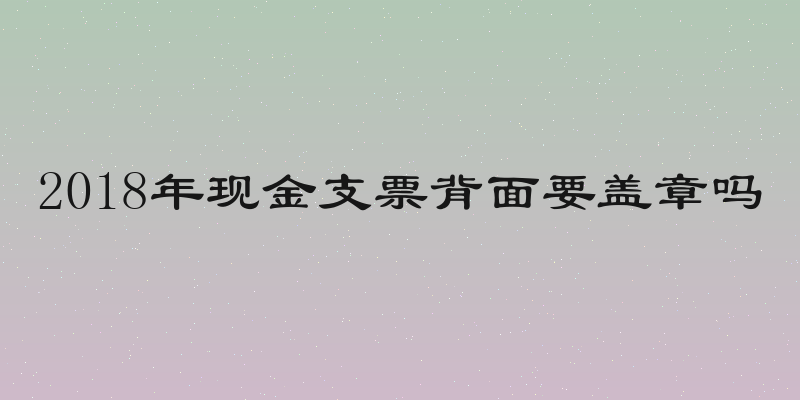 2018年现金支票背面要盖章吗