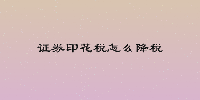 证券印花税怎么降税