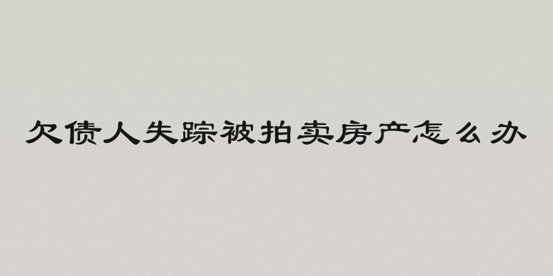 欠债人失踪被拍卖房产怎么办