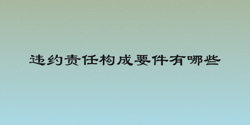 违约责任构成要件有哪些