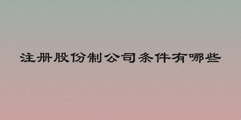 注册股份制公司条件有哪些