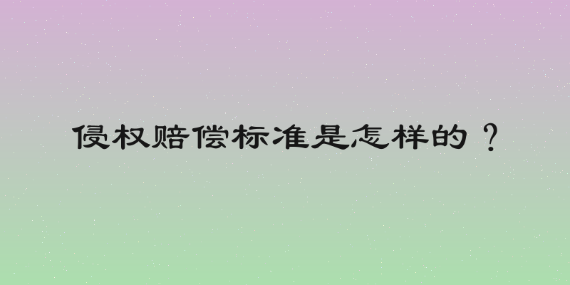 侵权赔偿标准是怎样的？