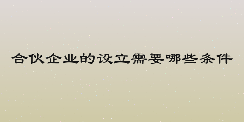 合伙企业的设立需要哪些条件