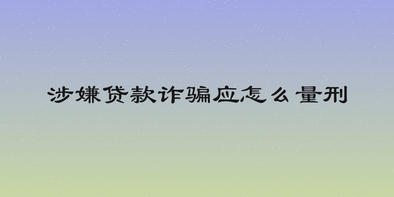 涉嫌贷款诈骗应怎么量刑
