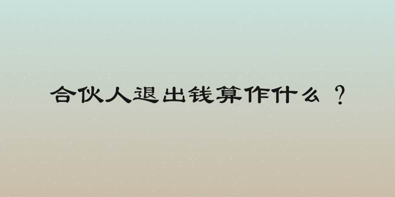 合伙人退出钱算作什么？