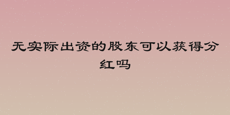无实际出资的股东可以获得分红吗