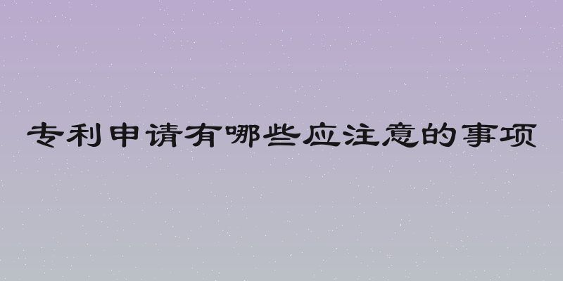专利申请有哪些应注意的事项