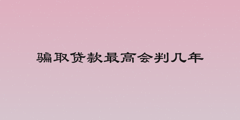 骗取贷款最高会判几年