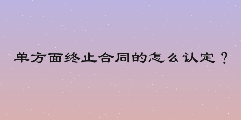 单方面终止合同的怎么认定？