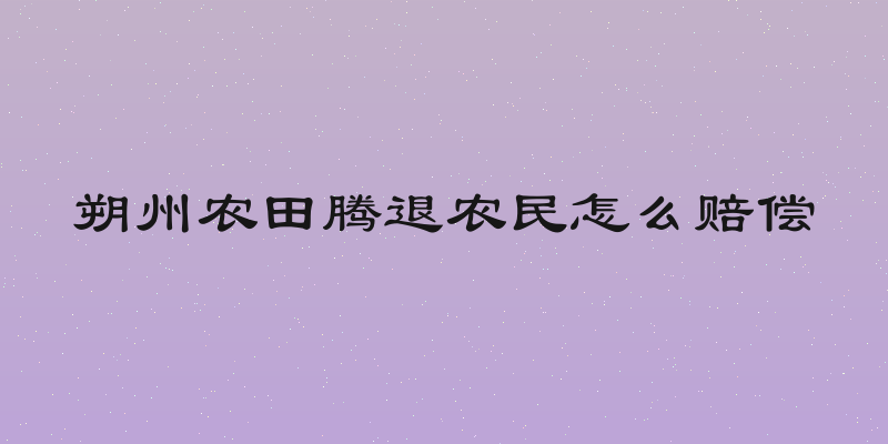 朔州农田腾退农民怎么赔偿