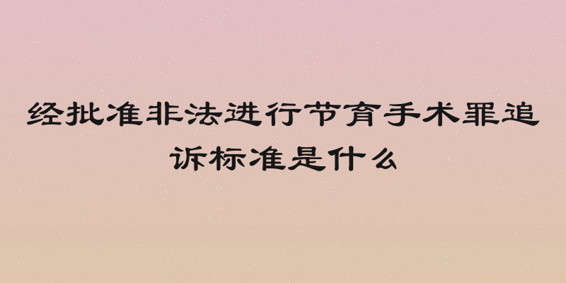 经批准非法进行节育手术罪追诉标准是什么