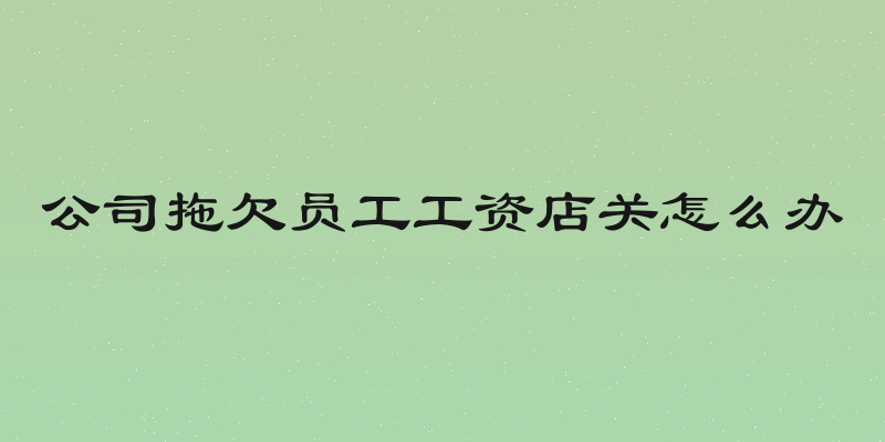 公司拖欠员工工资店关怎么办