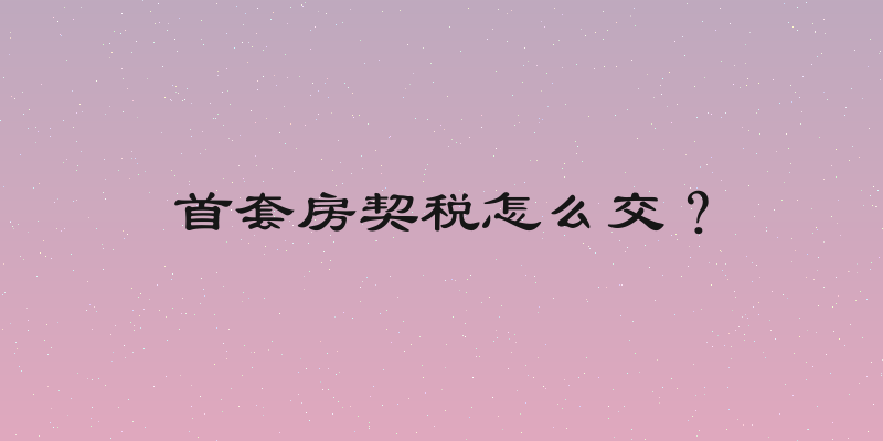 首套房契税怎么交？