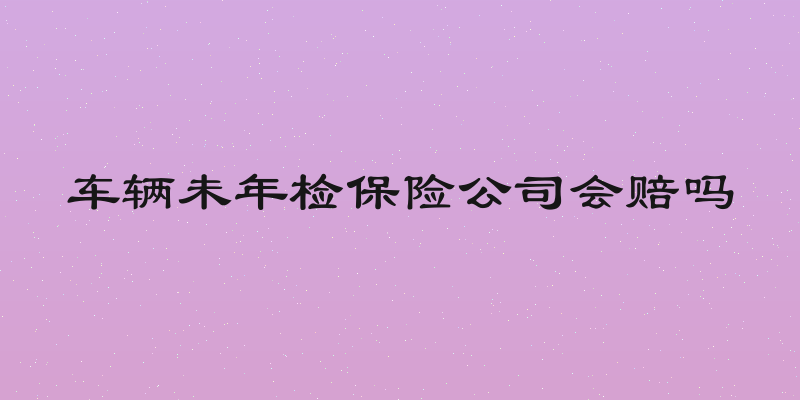 车辆未年检保险公司会赔吗