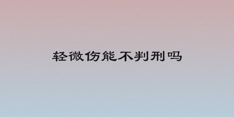 轻微伤能不判刑吗