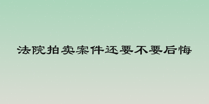法院拍卖案件还要不要后悔