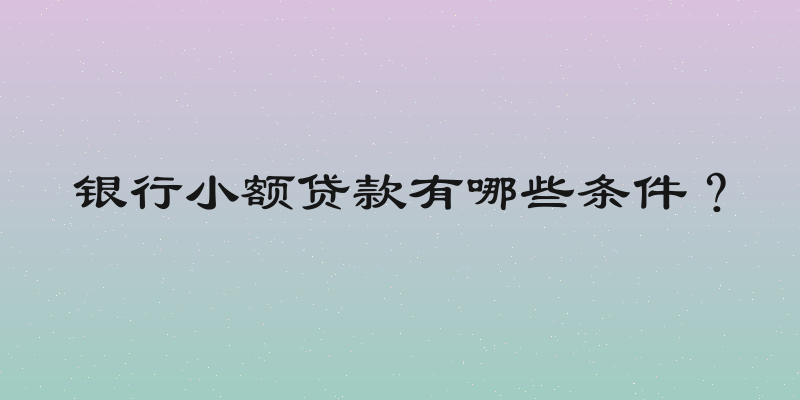 银行小额贷款有哪些条件？