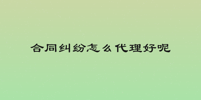 合同纠纷怎么代理好呢