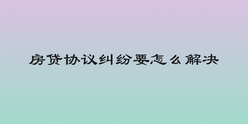 房贷协议纠纷要怎么解决