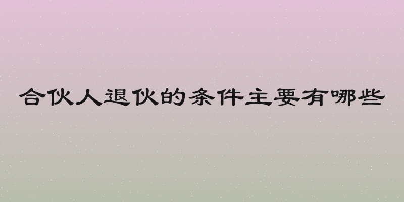 合伙人退伙的条件主要有哪些