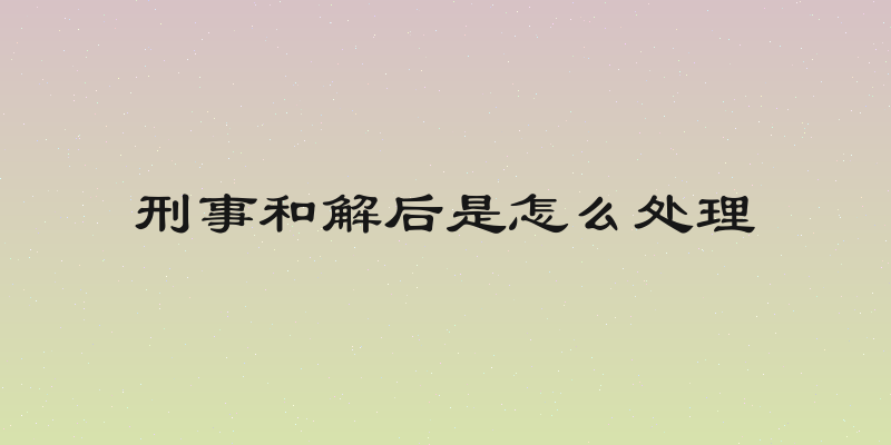 刑事和解后是怎么处理