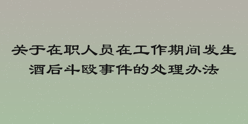 关于在职人员在工作期间发生酒后斗殴事件的处理办法