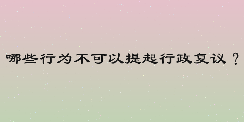哪些行为不可以提起行政复议？
