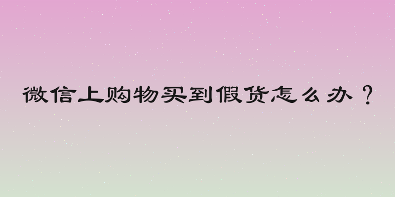 微信上购物买到假货怎么办？