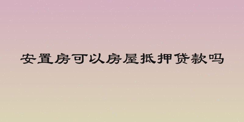 安置房可以房屋抵押贷款吗