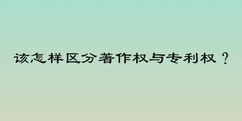该怎样区分著作权与专利权？