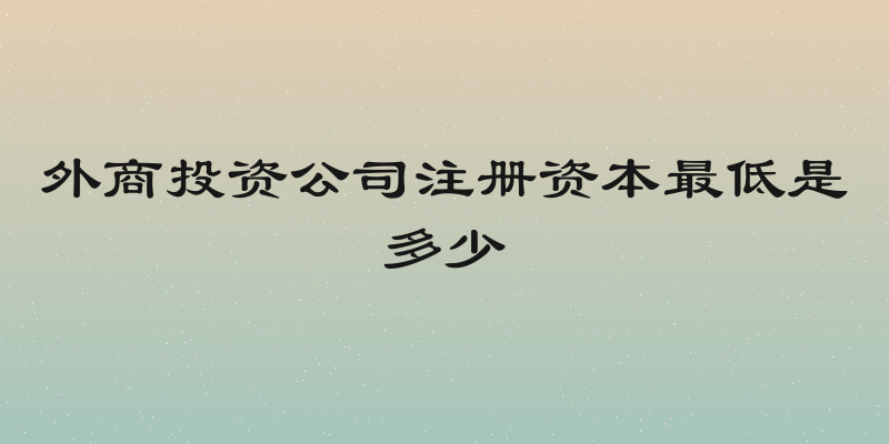 外商投资公司注册资本最低是多少