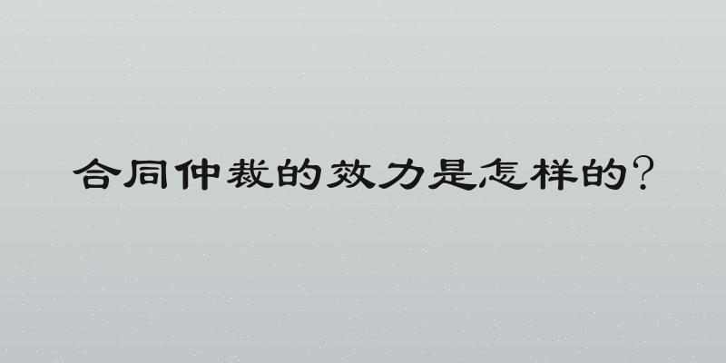 合同仲裁的效力是怎样的?
